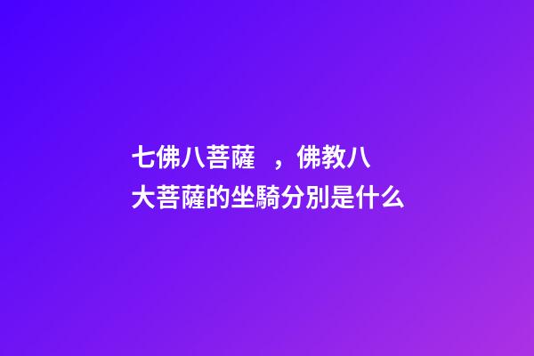 七佛八菩薩，佛教八大菩薩的坐騎分別是什么